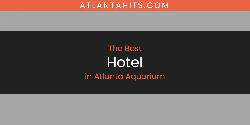 The Absolute Best Hotel in Atlanta Aquarium  [Updated 2025]